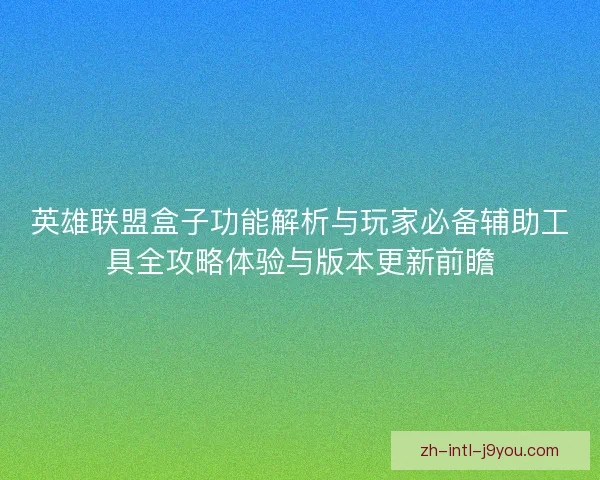 英雄联盟盒子功能解析与玩家必备辅助工具全攻略体验与版本更新前瞻