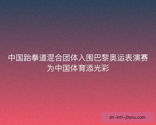 中国跆拳道混合团体入围巴黎奥运表演赛为中国体育添光彩