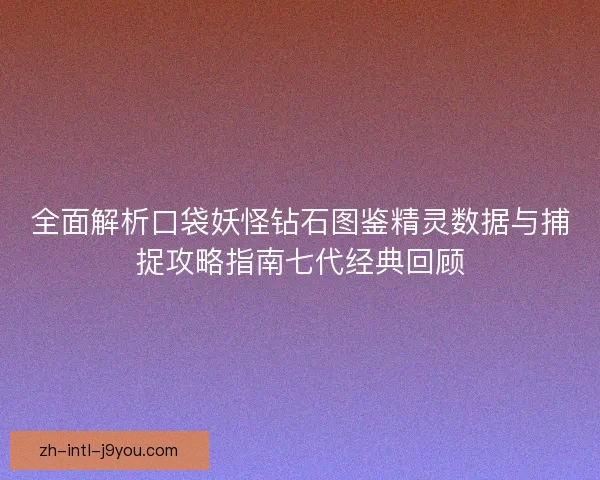 全面解析口袋妖怪钻石图鉴精灵数据与捕捉攻略指南七代经典回顾