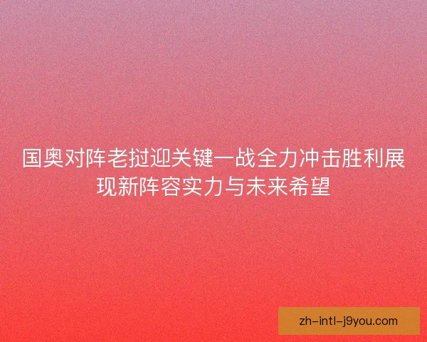 国奥对阵老挝迎关键一战全力冲击胜利展现新阵容实力与未来希望
