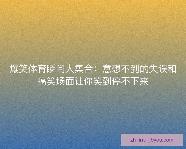 爆笑体育瞬间大集合：意想不到的失误和搞笑场面让你笑到停不下来