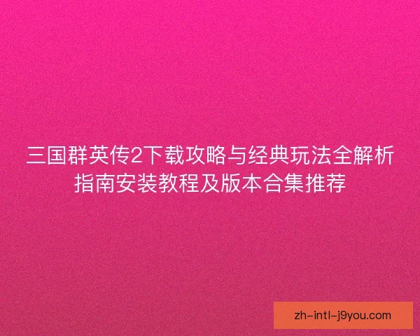三国群英传2下载攻略与经典玩法全解析指南安装教程及版本合集推荐