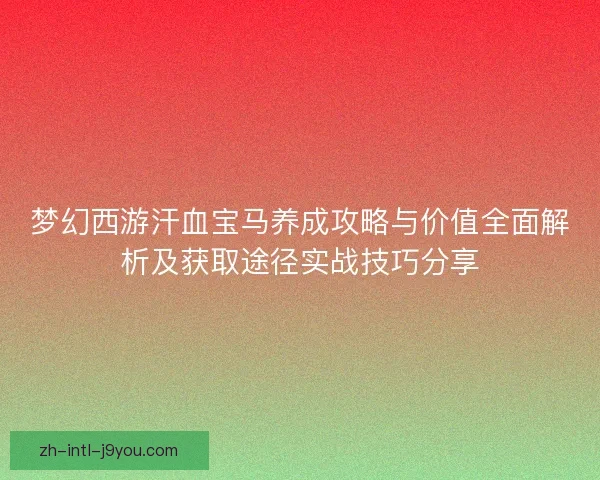 梦幻西游汗血宝马养成攻略与价值全面解析及获取途径实战技巧分享