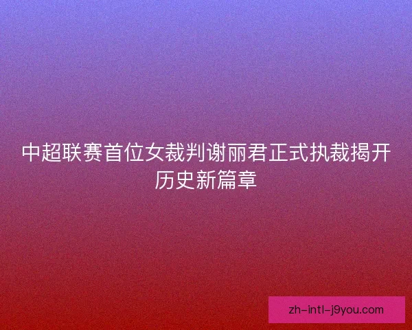 中超联赛首位女裁判谢丽君正式执裁揭开历史新篇章