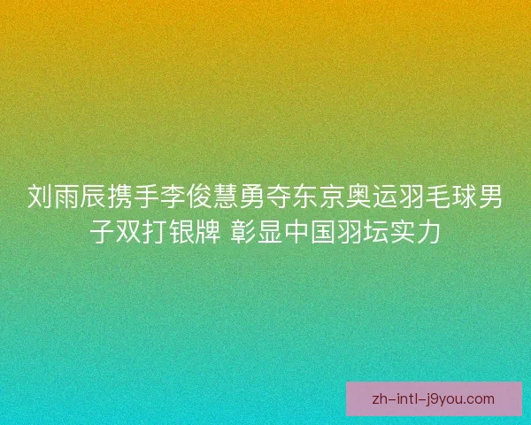 刘雨辰携手李俊慧勇夺东京奥运羽毛球男子双打银牌 彰显中国羽坛实力