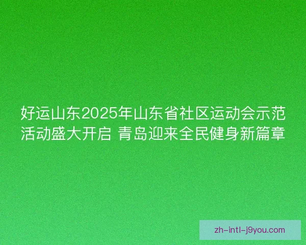 好运山东2025年山东省社区运动会示范活动盛大开启 青岛迎来全民健身新篇章